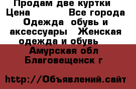 Продам две куртки › Цена ­ 2 000 - Все города Одежда, обувь и аксессуары » Женская одежда и обувь   . Амурская обл.,Благовещенск г.